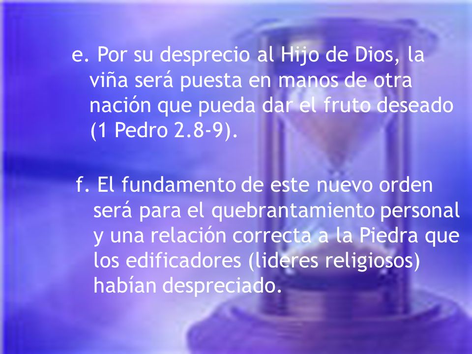 e. Por su desprecio al Hijo de Dios, la viña será puesta en manos de otra nación que pueda dar el fruto deseado (1 Pedro 2.8-9).