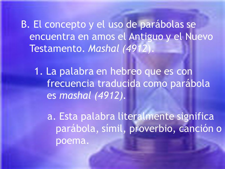 B. El concepto y el uso de parábolas se encuentra en amos el Antiguo y el Nuevo Testamento. Mashal (4912).