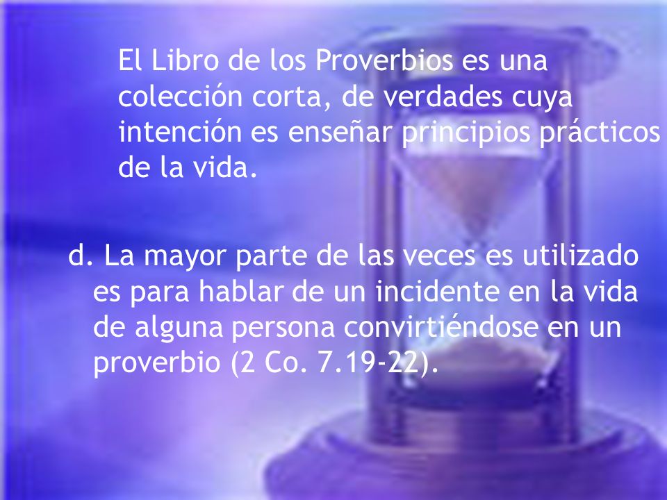 El Libro de los Proverbios es una colección corta, de verdades cuya intención es enseñar principios prácticos de la vida.