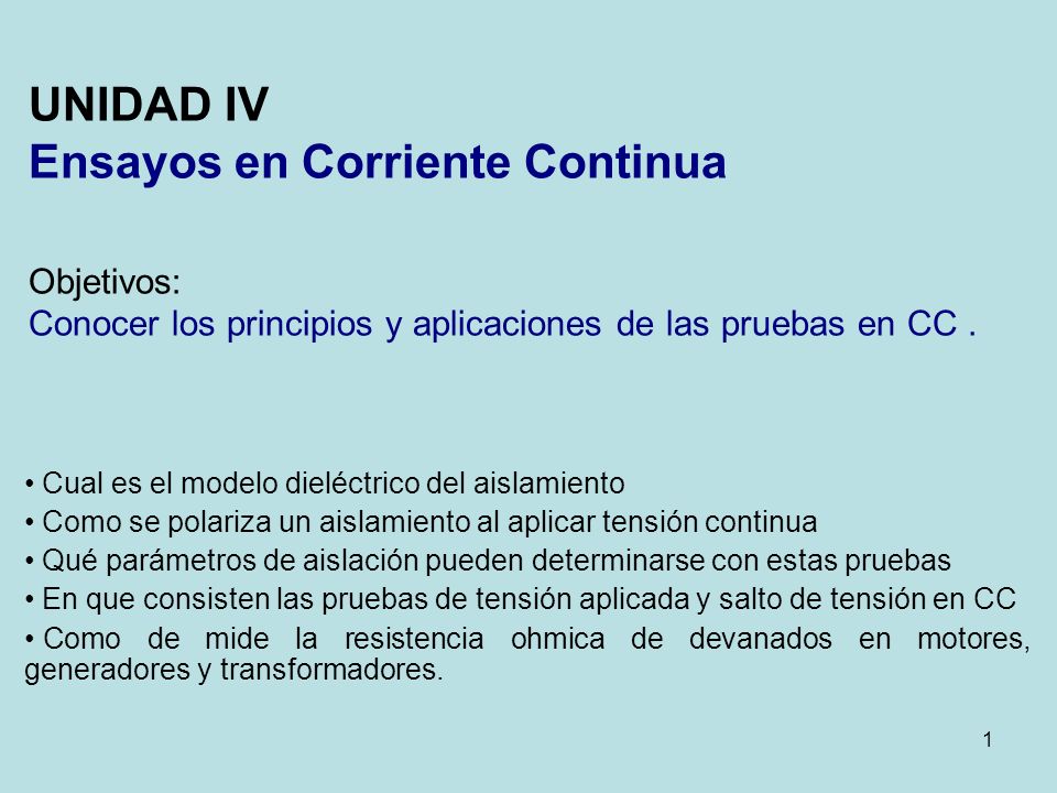 UNIDAD IV Ensayos en Corriente Continua Objetivos: Conocer los principios y aplicaciones de las pruebas en CC .