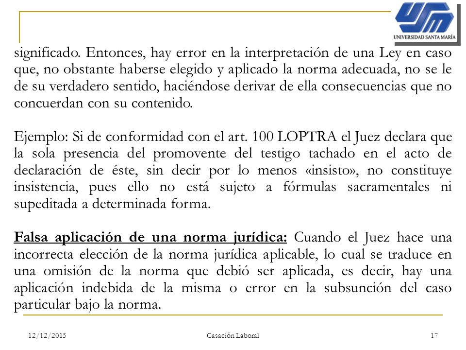 significado. Entonces, hay error en la interpretación de una Ley en caso que, no obstante haberse elegido y aplicado la norma adecuada, no se le de su verdadero sentido, haciéndose derivar de ella consecuencias que no concuerdan con su contenido.