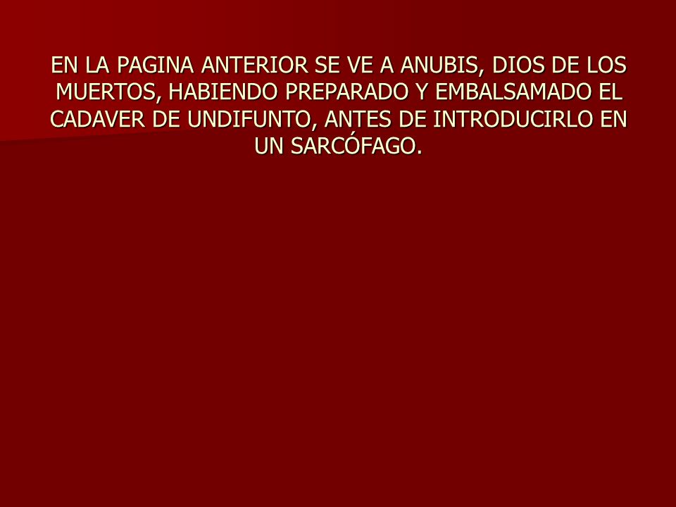 EN LA PAGINA ANTERIOR SE VE A ANUBIS, DIOS DE LOS MUERTOS, HABIENDO PREPARADO Y EMBALSAMADO EL CADAVER DE UNDIFUNTO, ANTES DE INTRODUCIRLO EN UN SARCÓFAGO.