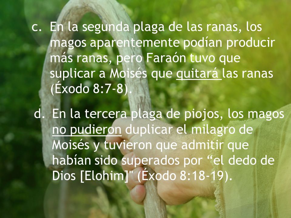 c. En la segunda plaga de las ranas, los magos aparentemente podían producir más ranas, pero Faraón tuvo que suplicar a Moisés que quitará las ranas (Éxodo 8:7-8).
