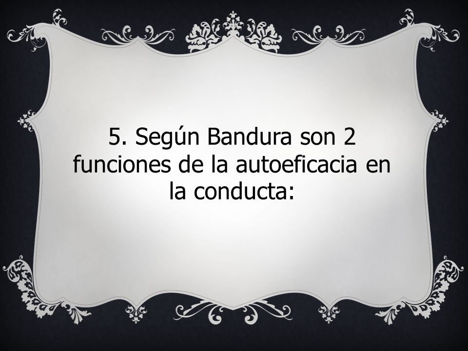 5. Según Bandura son 2 funciones de la autoeficacia en la conducta: