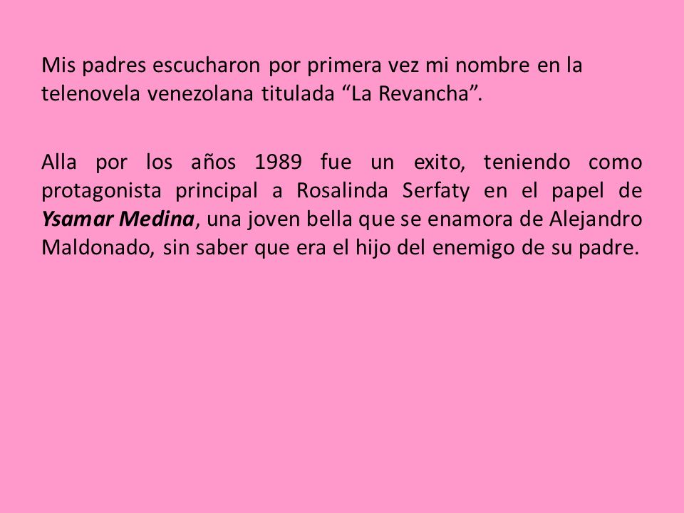Mis padres escucharon por primera vez mi nombre en la telenovela venezolana titulada La Revancha .