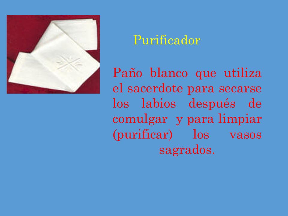 Purificador Paño blanco que utiliza el sacerdote para secarse los labios después de comulgar y para limpiar (purificar) los vasos sagrados.