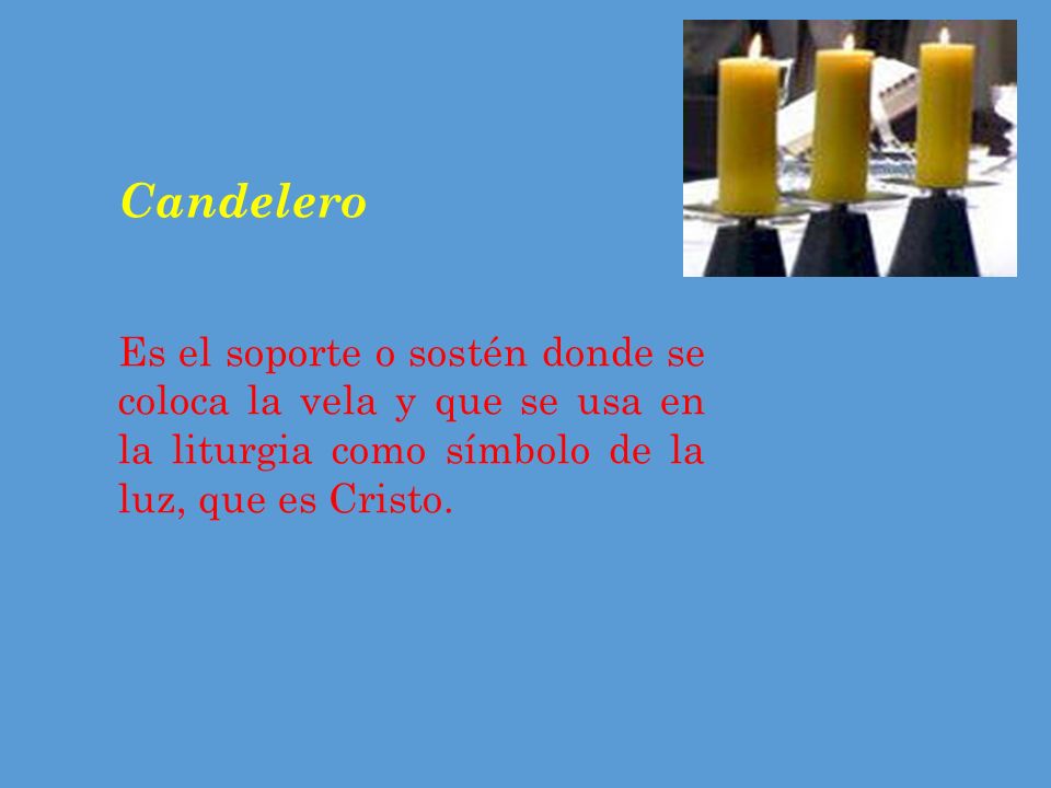 Candelero Es el soporte o sostén donde se coloca la vela y que se usa en la liturgia como símbolo de la luz, que es Cristo.