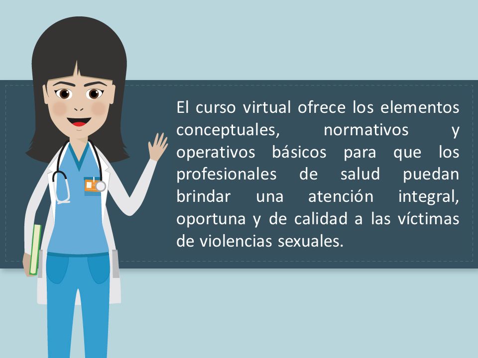 El curso virtual ofrece los elementos conceptuales, normativos y operativos básicos para que los profesionales de salud puedan brindar una atención integral, oportuna y de calidad a las víctimas de violencias sexuales.