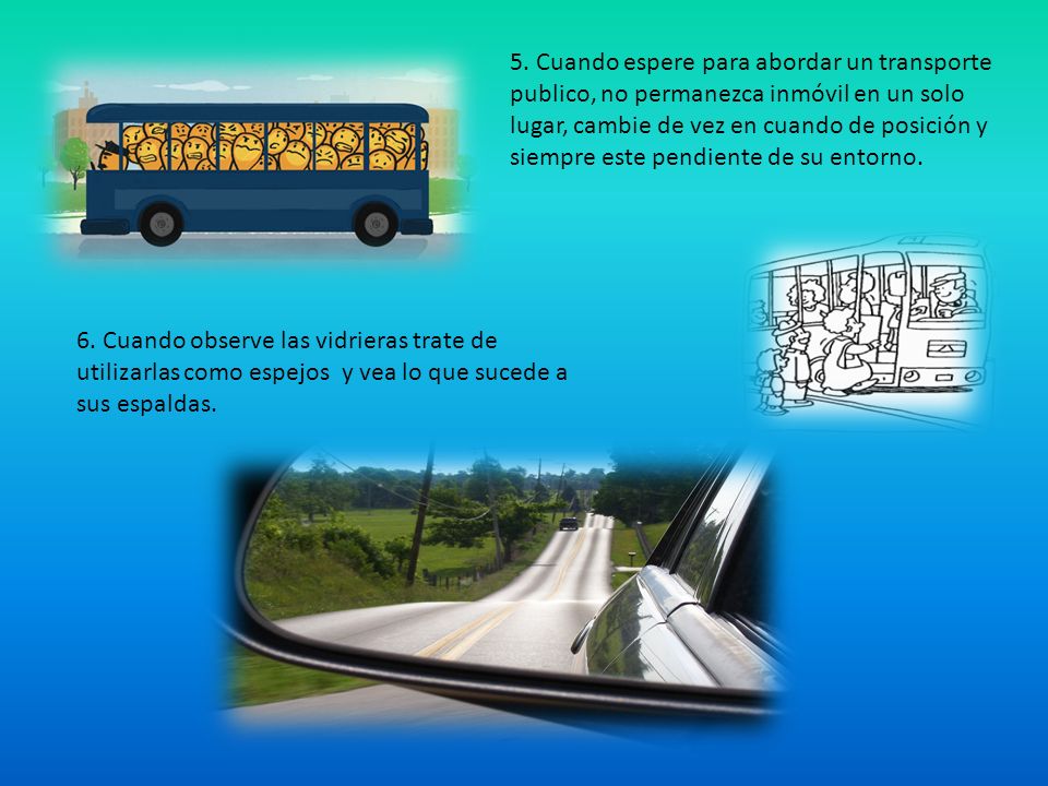 5. Cuando espere para abordar un transporte publico, no permanezca inmóvil en un solo lugar, cambie de vez en cuando de posición y siempre este pendiente de su entorno.