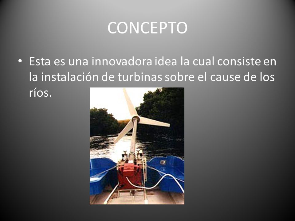 CONCEPTO Esta es una innovadora idea la cual consiste en la instalación de turbinas sobre el cause de los ríos.