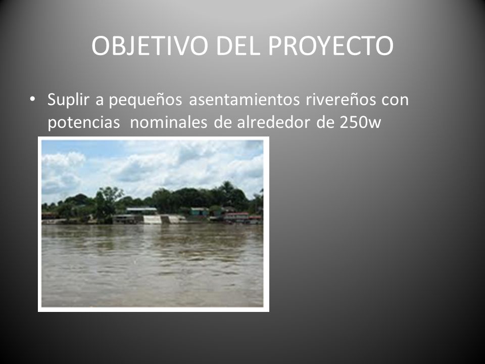 OBJETIVO DEL PROYECTO Suplir a pequeños asentamientos rivereños con potencias nominales de alrededor de 250w.