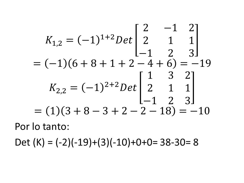 𝐾 1,2 = −1 1+2 𝐷𝑒𝑡 2 − −1 2 3 = − −4+6 =−19 𝐾 2,2 = −1 2+2 𝐷𝑒𝑡 −1 2 3 = 1 3+8−3+2−2−18 =−10 Por lo tanto: Det (K) = (-2)(-19)+(3)(-10)+0+0= 38-30= 8