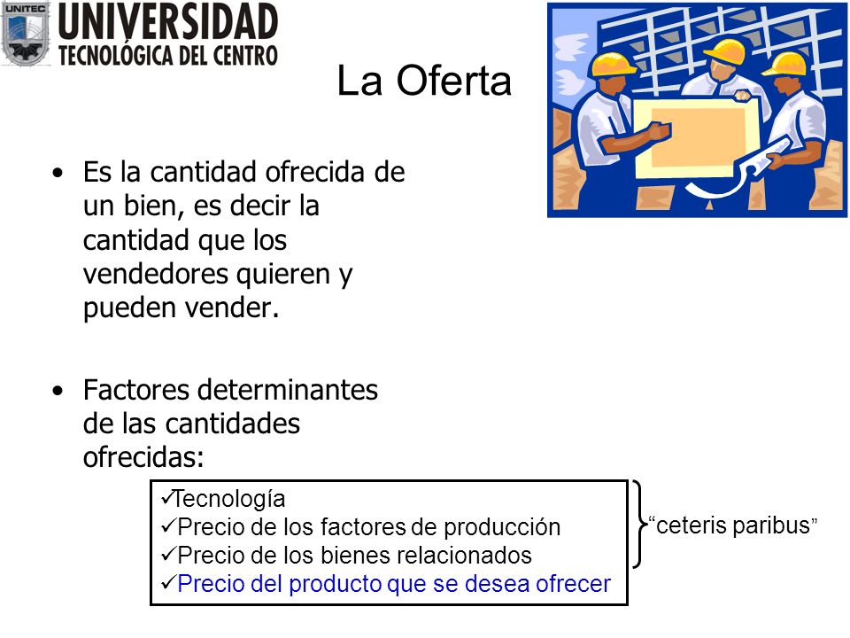 La Oferta Es la cantidad ofrecida de un bien, es decir la cantidad que los vendedores quieren y pueden vender.