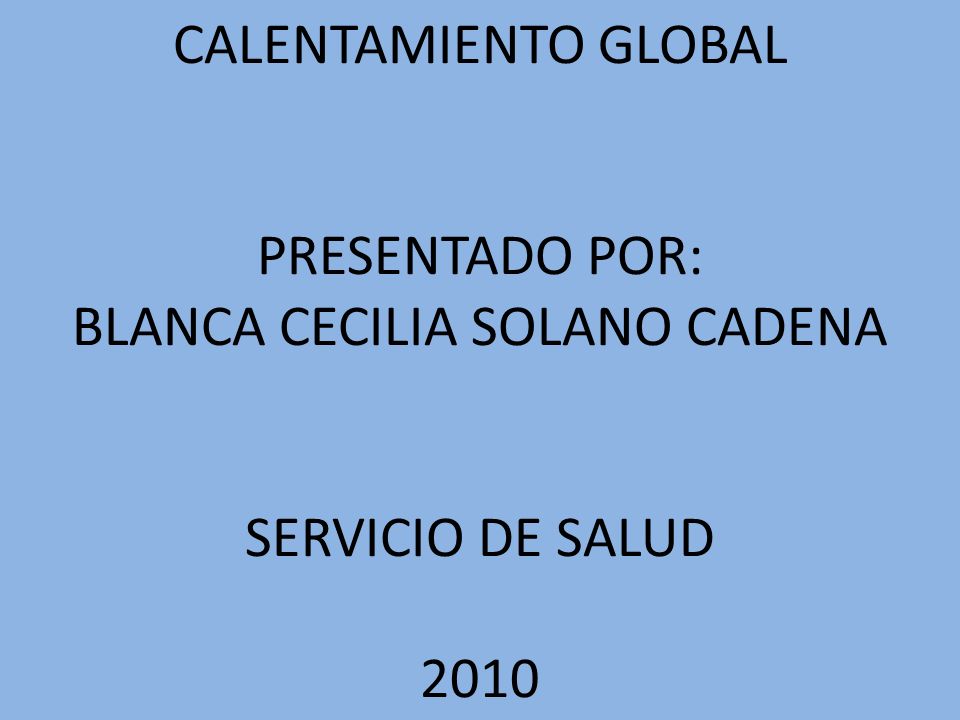 CALENTAMIENTO GLOBAL PRESENTADO POR: BLANCA CECILIA SOLANO CADENA SERVICIO DE SALUD 2010