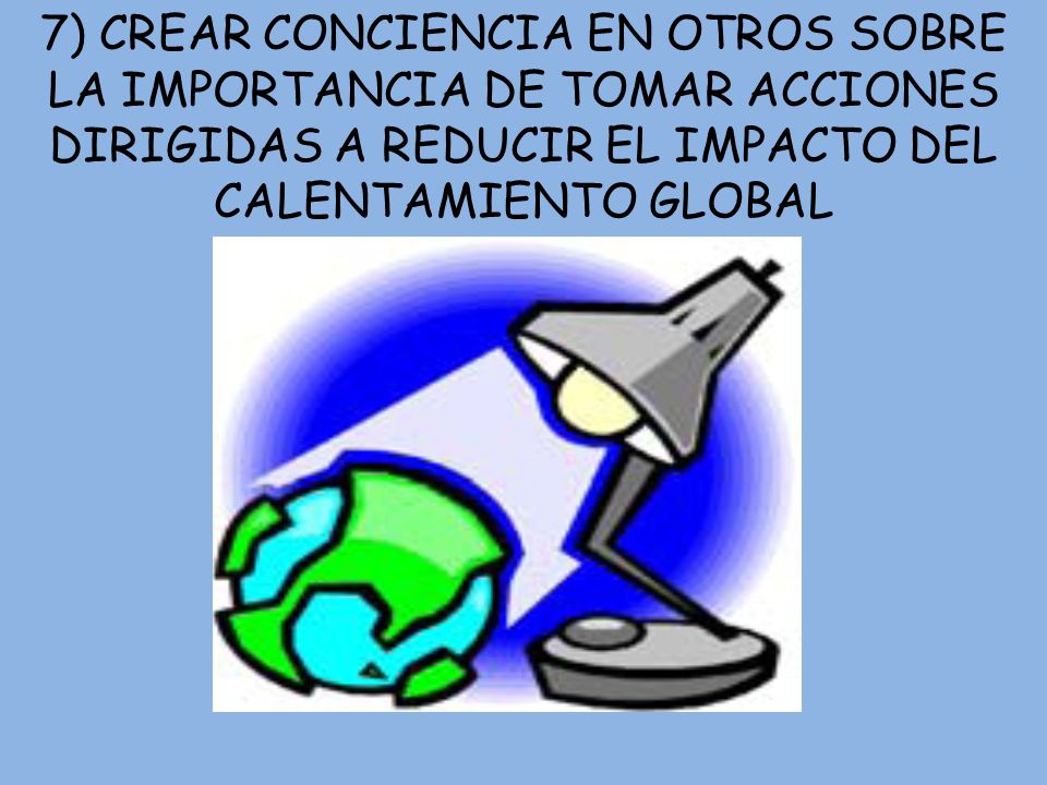 7) CREAR CONCIENCIA EN OTROS SOBRE LA IMPORTANCIA DE TOMAR ACCIONES DIRIGIDAS A REDUCIR EL IMPACTO DEL CALENTAMIENTO GLOBAL