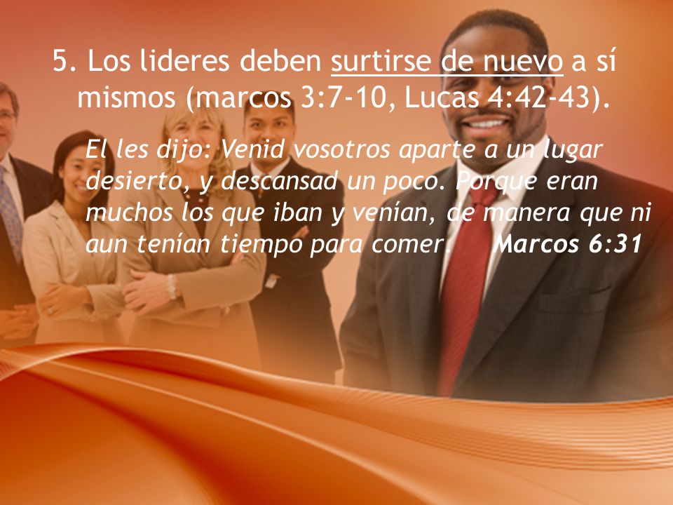 5. Los lideres deben surtirse de nuevo a sí mismos (marcos 3:7-10, Lucas 4:42-43).