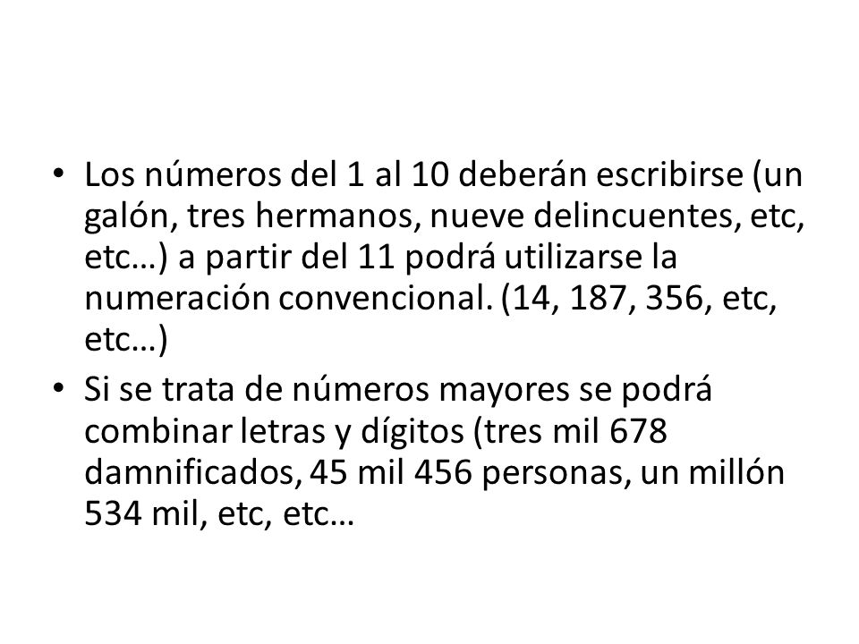 Los números del 1 al 10 deberán escribirse (un galón, tres hermanos, nueve delincuentes, etc, etc…) a partir del 11 podrá utilizarse la numeración convencional. (14, 187, 356, etc, etc…)