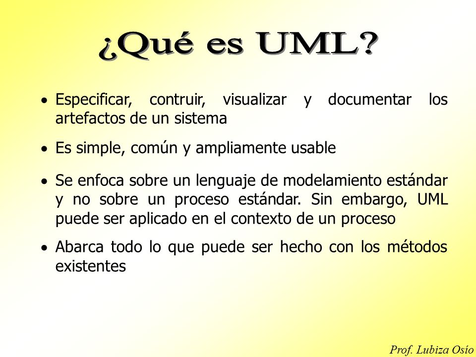 ¿Qué es UML Especificar, contruir, visualizar y documentar los artefactos de un sistema. Es simple, común y ampliamente usable.