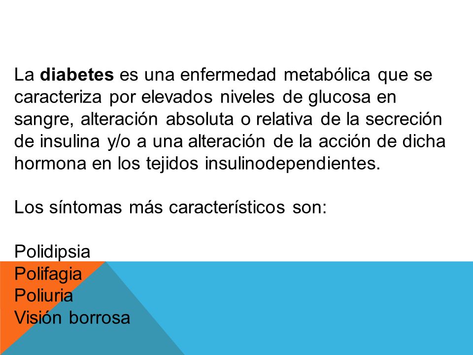 La diabetes es una enfermedad metabólica que se caracteriza por elevados niveles de glucosa en sangre, alteración absoluta o relativa de la secreción de insulina y/o a una alteración de la acción de dicha hormona en los tejidos insulinodependientes.