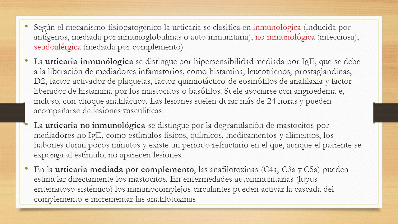 Según el mecanismo fisiopatogénico la urticaria se clasifica en inmunológica (inducida por antígenos, mediada por inmunoglobulinas o auto inmunitaria), no inmunológica (infecciosa), seudoalérgica (mediada por complemento)