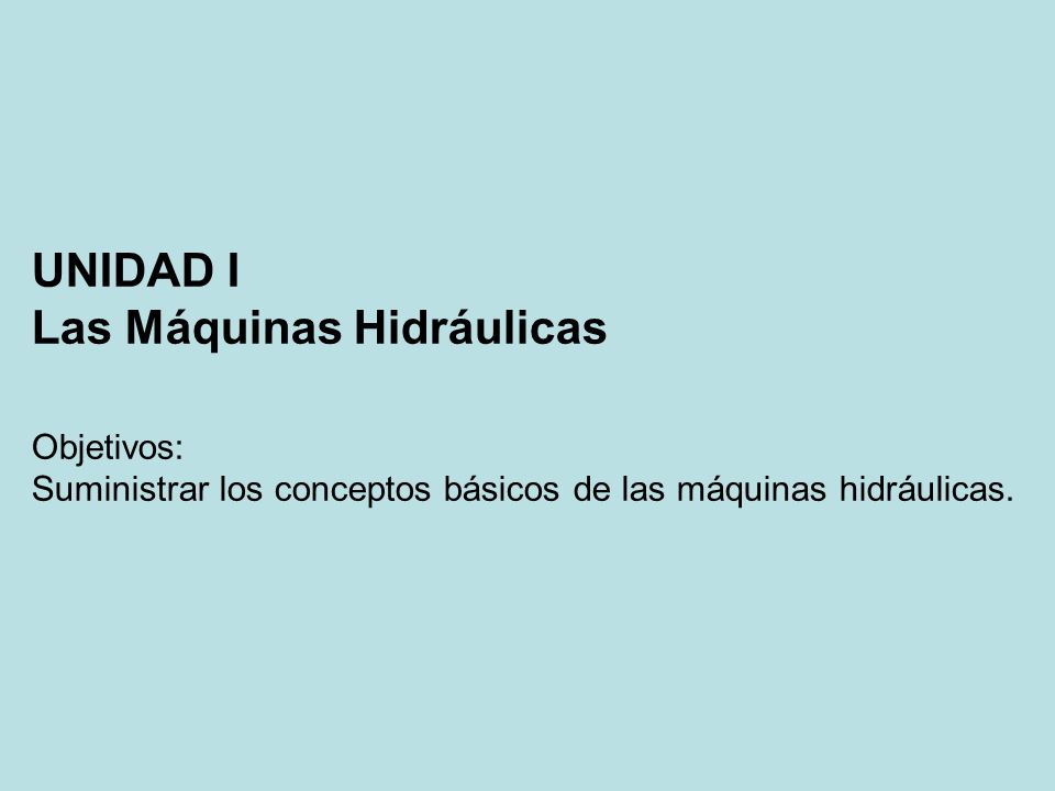 UNIDAD I Las Máquinas Hidráulicas Objetivos: Suministrar los conceptos básicos de las máquinas hidráulicas.