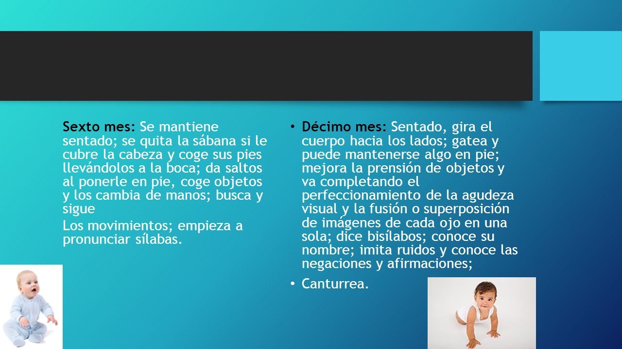 Sexto mes: Se mantiene sentado; se quita la sábana si le cubre la cabeza y coge sus pies llevándolos a la boca; da saltos al ponerle en pie, coge objetos y los cambia de manos; busca y sigue