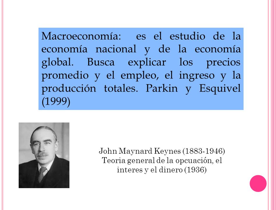 Macroeconomía: es el estudio de la economía nacional y de la economía global. Busca explicar los precios promedio y el empleo, el ingreso y la producción totales. Parkin y Esquivel (1999)
