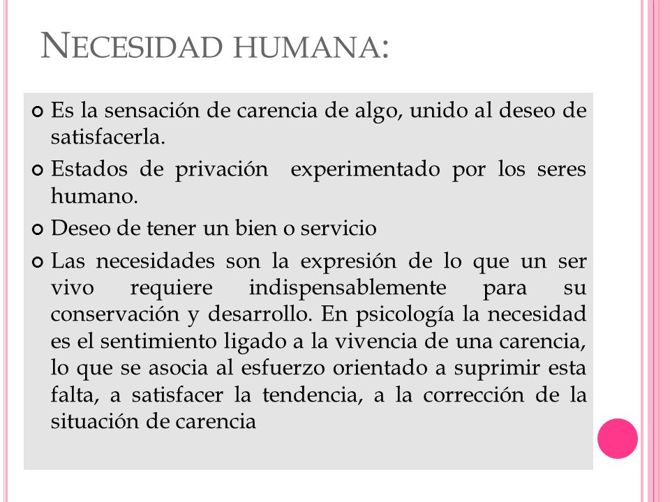 Necesidad humana: Es la sensación de carencia de algo, unido al deseo de satisfacerla. Estados de privación experimentado por los seres humano.
