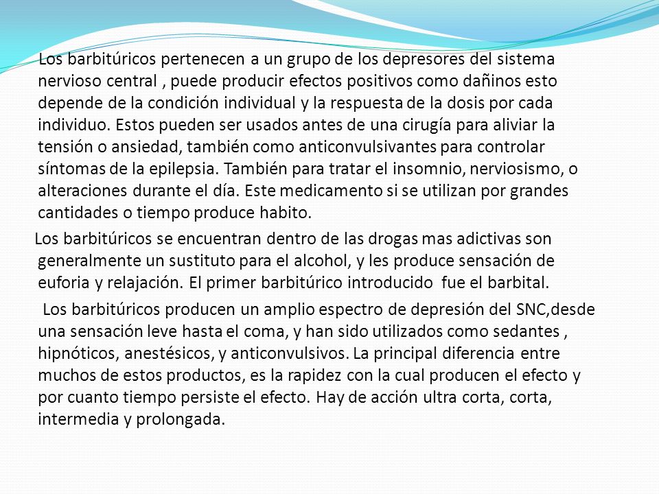 Los barbitúricos pertenecen a un grupo de los depresores del sistema nervioso central , puede producir efectos positivos como dañinos esto depende de la condición individual y la respuesta de la dosis por cada individuo.