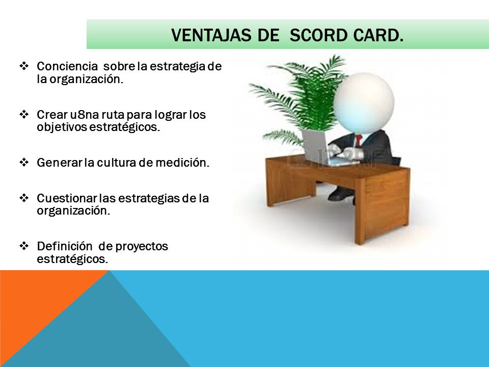 VENTAJAS DE SCORD CARD. Conciencia sobre la estrategia de la organización. Crear u8na ruta para lograr los objetivos estratégicos.