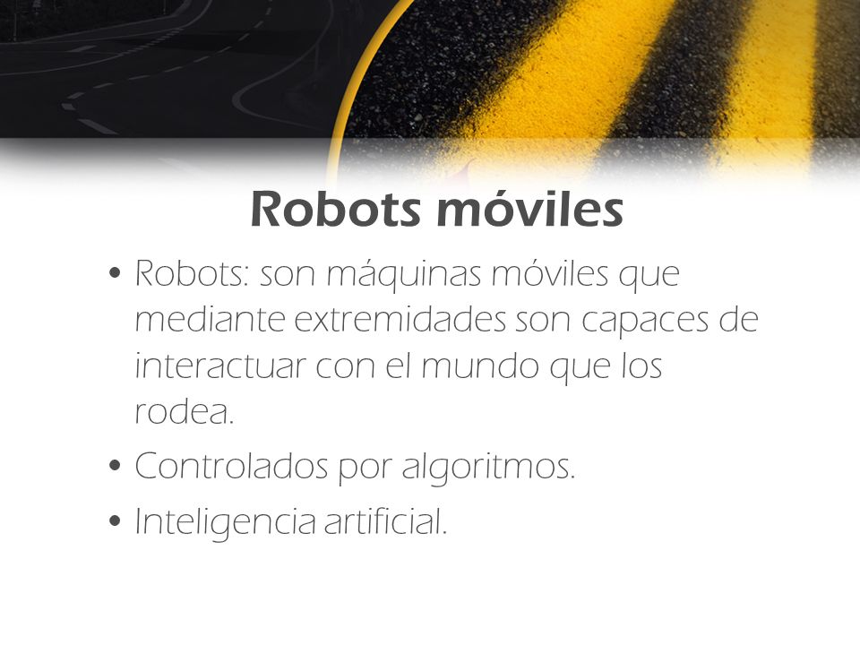 Robots móviles Robots: son máquinas móviles que mediante extremidades son capaces de interactuar con el mundo que los rodea.