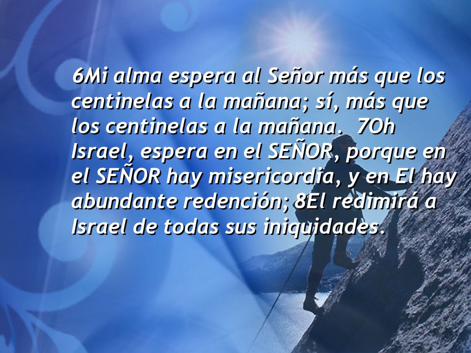 6Mi alma espera al Señor más que los centinelas a la mañana; sí, más que los centinelas a la mañana.