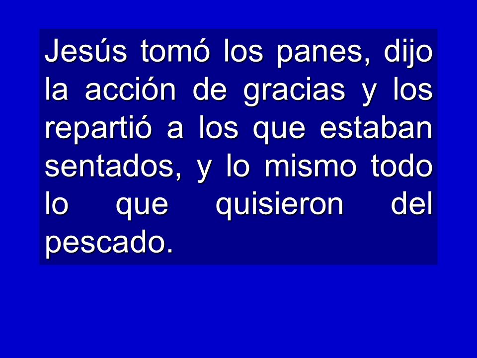 Jesús tomó los panes, dijo la acción de gracias y los repartió a los que estaban sentados, y lo mismo todo lo que quisieron del pescado.