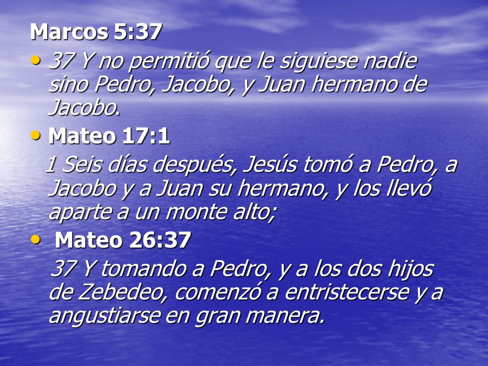 Marcos 5:37 37 Y no permitió que le siguiese nadie sino Pedro, Jacobo, y Juan hermano de Jacobo. Mateo 17:1.