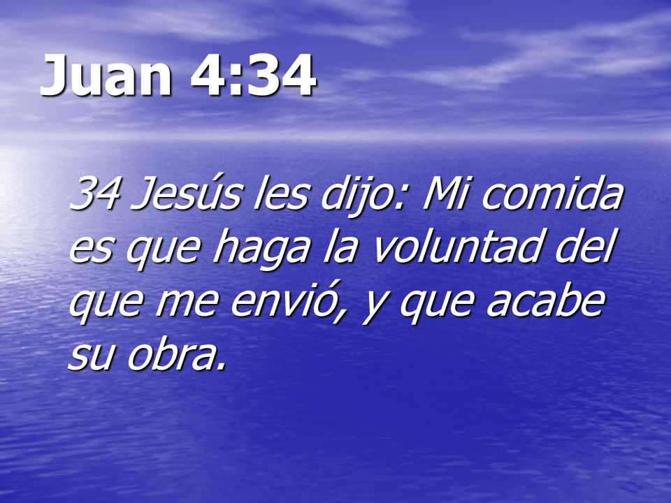 Juan 4:34 34 Jesús les dijo: Mi comida es que haga la voluntad del que me envió, y que acabe su obra.