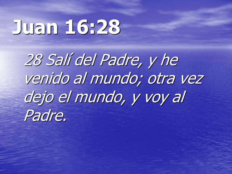 Juan 16:28 28 Salí del Padre, y he venido al mundo; otra vez dejo el mundo, y voy al Padre.