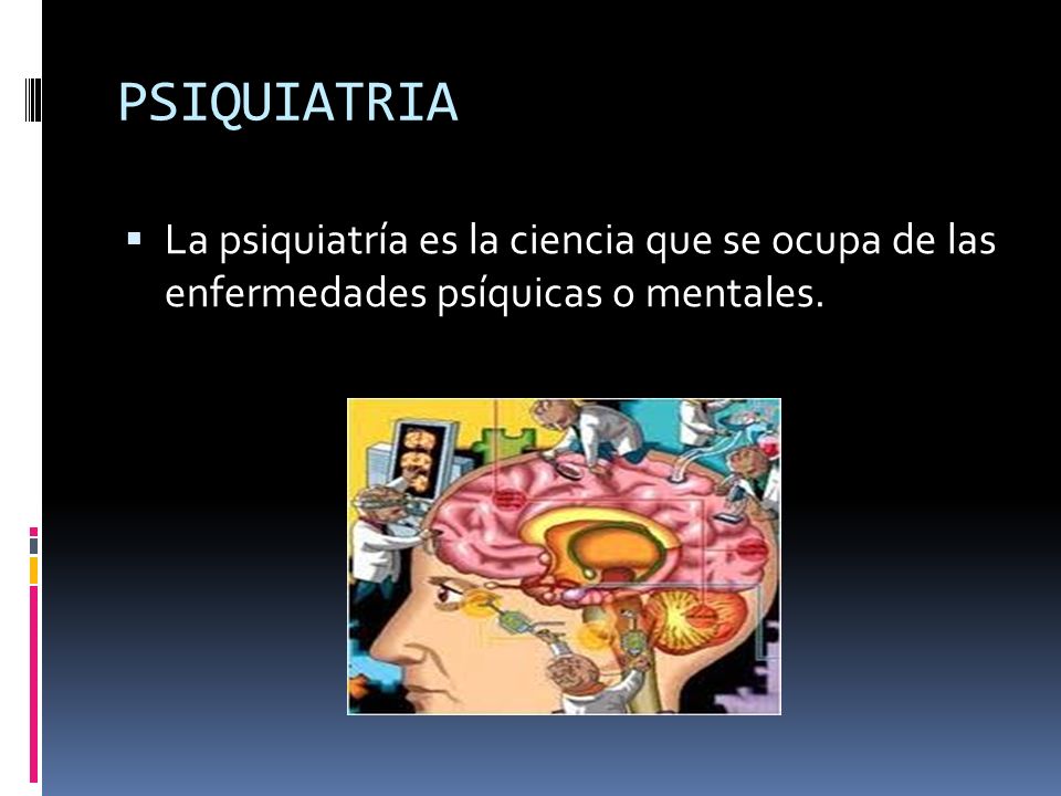 PSIQUIATRIA La psiquiatría es la ciencia que se ocupa de las enfermedades psíquicas o mentales.
