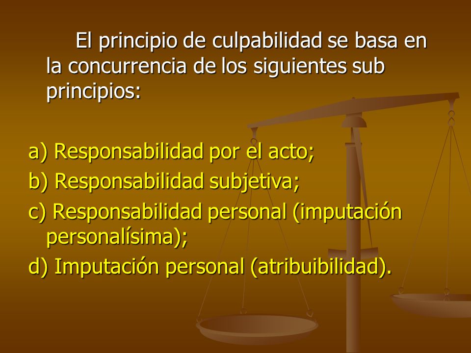El principio de culpabilidad se basa en la concurrencia de los siguientes sub principios: