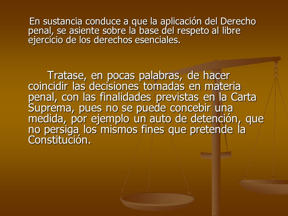 En sustancia conduce a que la aplicación del Derecho penal, se asiente sobre la base del respeto al libre ejercicio de los derechos esenciales.