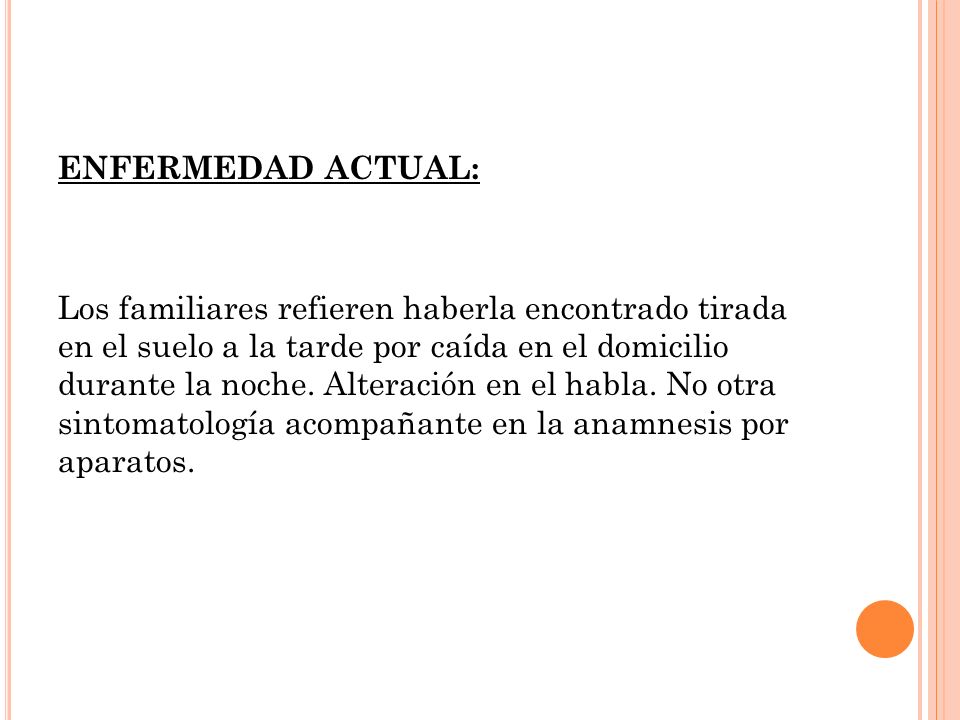ENFERMEDAD ACTUAL: Los familiares refieren haberla encontrado tirada en el suelo a la tarde por caída en el domicilio durante la noche.