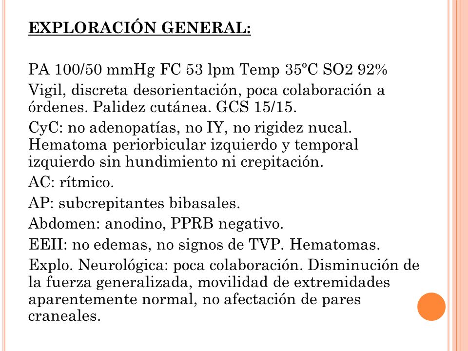 EXPLORACIÓN GENERAL: PA 100/50 mmHg FC 53 lpm Temp 35ºC SO2 92% Vigil, discreta desorientación, poca colaboración a órdenes.