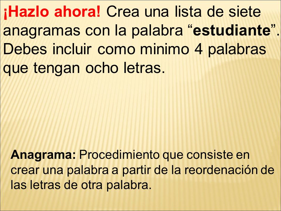 ¡Hazlo ahora! Crea una lista de siete anagramas con la palabra estudiante . Debes incluir como minimo 4 palabras que tengan ocho letras.