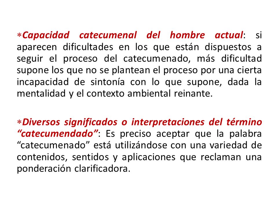 Capacidad catecumenal del hombre actual: si aparecen dificultades en los que están dispuestos a seguir el proceso del catecumenado, más dificultad supone los que no se plantean el proceso por una cierta incapacidad de sintonía con lo que supone, dada la mentalidad y el contexto ambiental reinante.