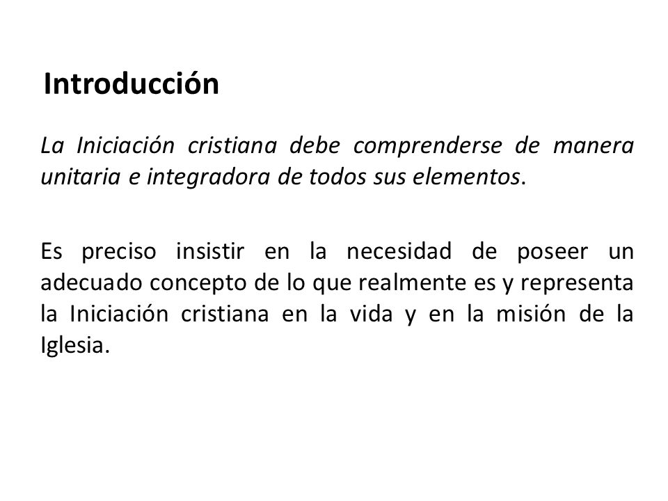 Introducción La Iniciación cristiana debe comprenderse de manera unitaria e integradora de todos sus elementos.