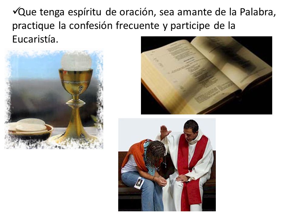 Que tenga espíritu de oración, sea amante de la Palabra, practique la confesión frecuente y participe de la Eucaristía.