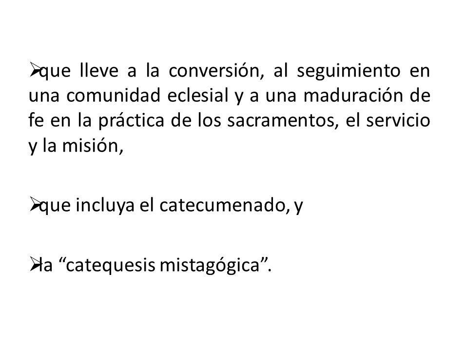 que lleve a la conversión, al seguimiento en una comunidad eclesial y a una maduración de fe en la práctica de los sacramentos, el servicio y la misión,