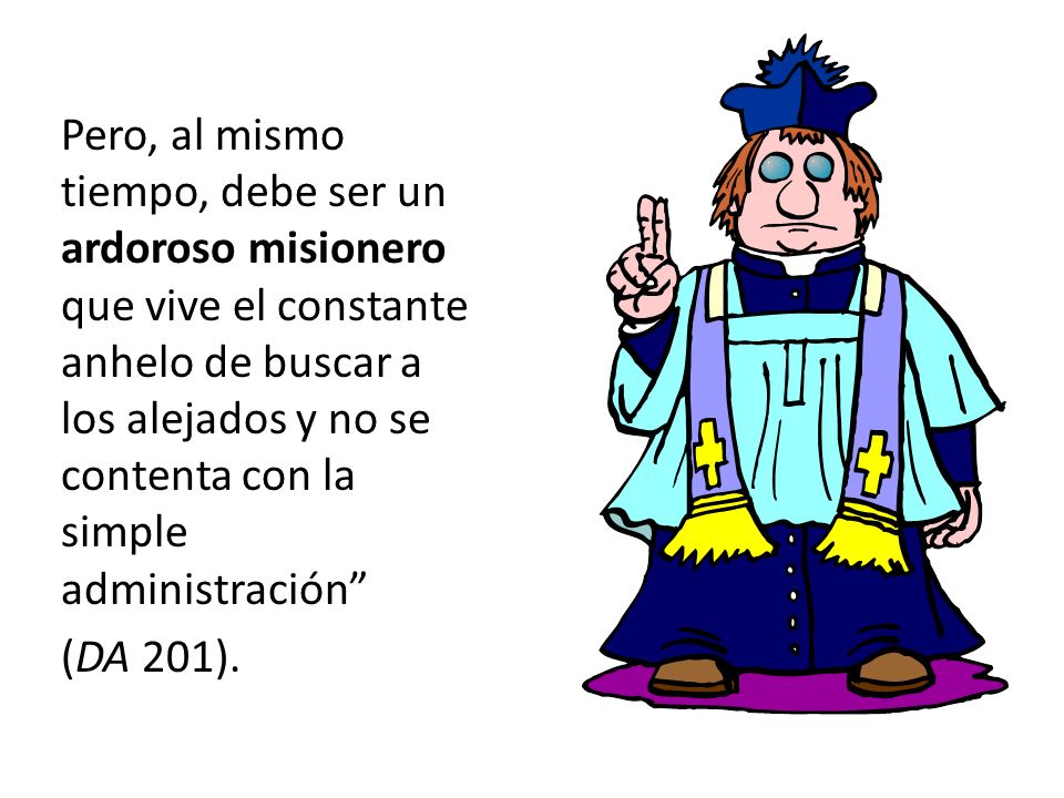 Pero, al mismo tiempo, debe ser un ardoroso misionero que vive el constante anhelo de buscar a los alejados y no se contenta con la simple administración