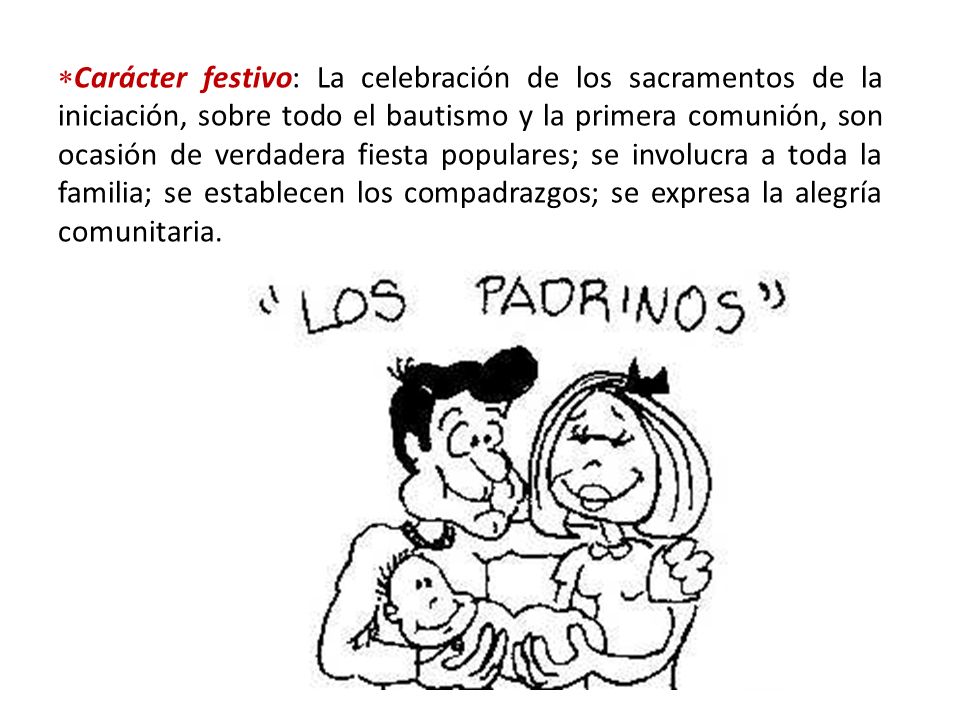 Carácter festivo: La celebración de los sacramentos de la iniciación, sobre todo el bautismo y la primera comunión, son ocasión de verdadera fiesta populares; se involucra a toda la familia; se establecen los compadrazgos; se expresa la alegría comunitaria.