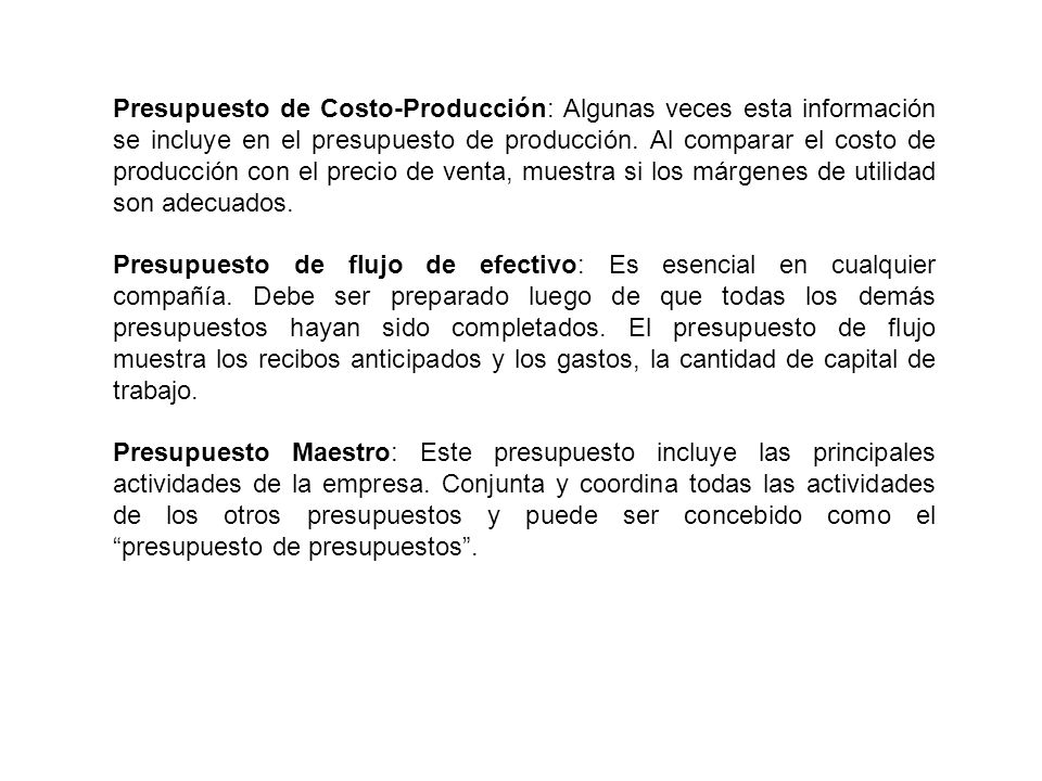 Presupuesto de Costo-Producción: Algunas veces esta información se incluye en el presupuesto de producción. Al comparar el costo de producción con el precio de venta, muestra si los márgenes de utilidad son adecuados.