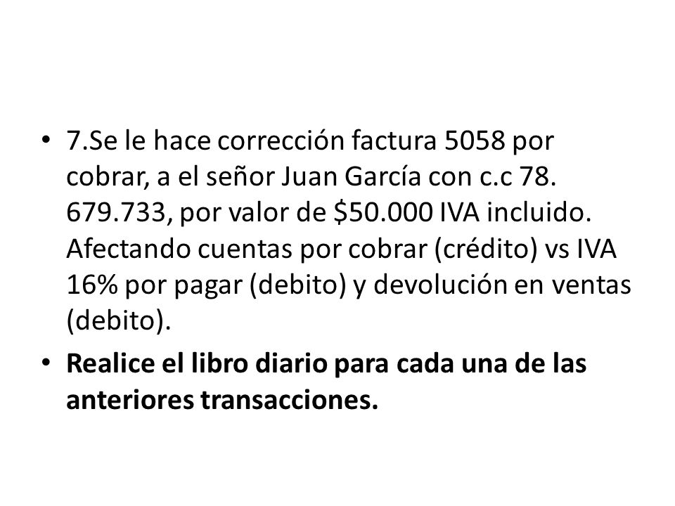 7.Se le hace corrección factura 5058 por cobrar, a el señor Juan García con c.c , por valor de $ IVA incluido. Afectando cuentas por cobrar (crédito) vs IVA 16% por pagar (debito) y devolución en ventas (debito).